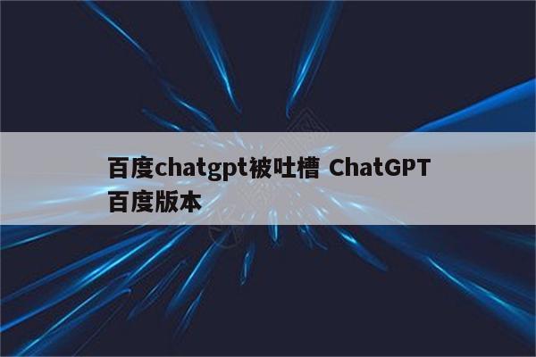 百度chatgpt被吐槽 ChatGPT百度版本